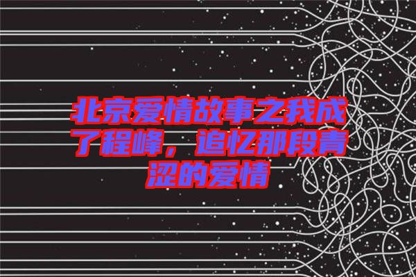 北京愛情故事之我成了程峰，追憶那段青澀的愛情
