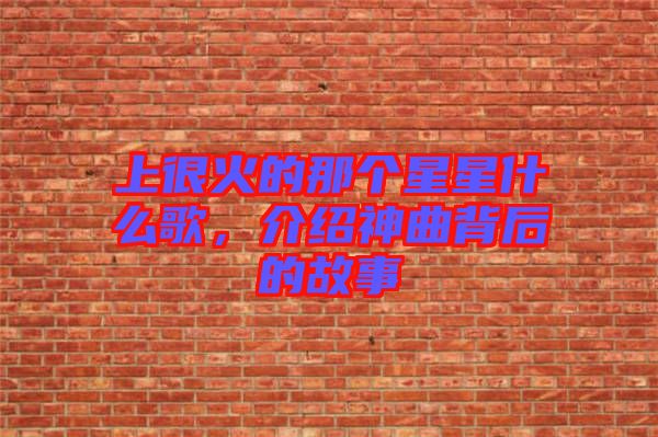 上很火的那個(gè)星星什么歌，介紹神曲背后的故事