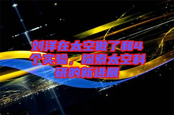 劉洋在太空做了和4個實(shí)驗(yàn)，探索太空科研的新進(jìn)展