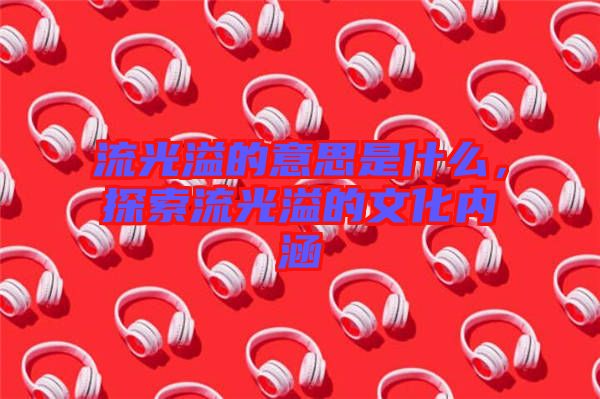 流光溢的意思是什么，探索流光溢的文化內(nèi)涵