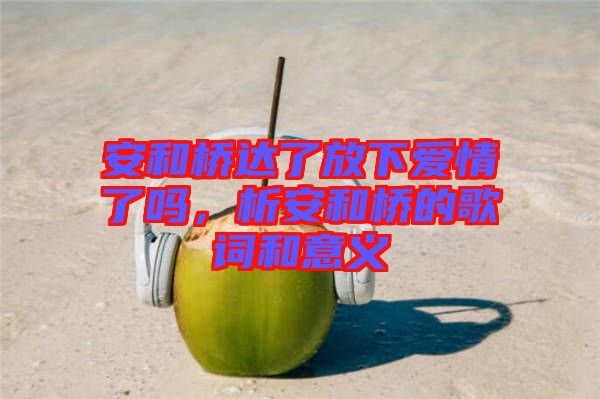 安和橋達(dá)了放下愛(ài)情了嗎，析安和橋的歌詞和意義