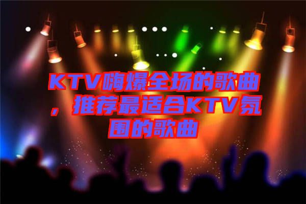 KTV嗨爆全場(chǎng)的歌曲，推薦最適合KTV氛圍的歌曲