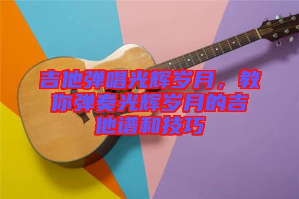 吉他彈唱光輝歲月，教你彈奏光輝歲月的吉他譜和技巧