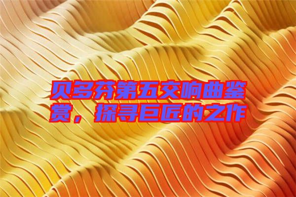 貝多芬第五交響曲鑒賞，探尋巨匠的之作