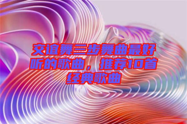 交誼舞三步舞曲最好聽的歌曲，推薦10首經(jīng)典歌曲