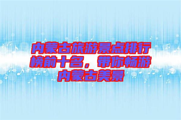 內(nèi)蒙古旅游景點(diǎn)排行榜前十名，帶你暢游內(nèi)蒙古美景