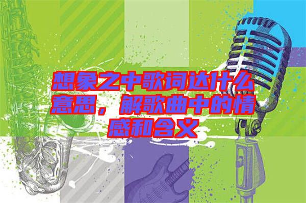 想象之中歌詞達(dá)什么意思，解歌曲中的情感和含義
