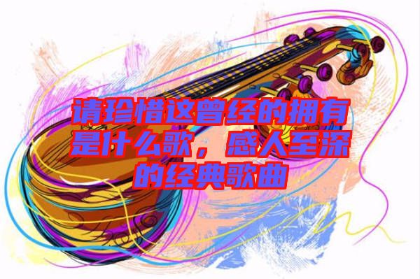 請珍惜這曾經(jīng)的擁有是什么歌，感人至深的經(jīng)典歌曲