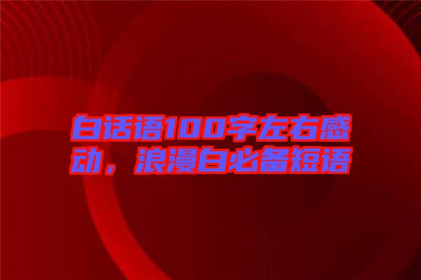 白話語100字左右感動，浪漫白必備短語