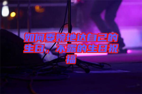 如何委婉地達(dá)自己的生日，不露的生日祝福