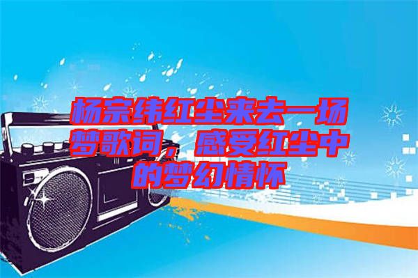 楊宗緯紅塵來去一場夢歌詞，感受紅塵中的夢幻情懷