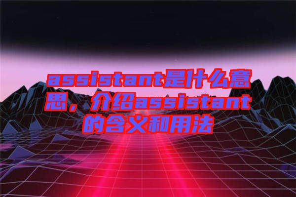assistant是什么意思，介紹assistant的含義和用法