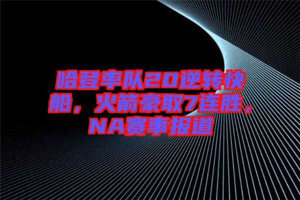 哈登率隊(duì)20逆轉(zhuǎn)快船，火箭豪取7連勝，NA賽事報(bào)道
