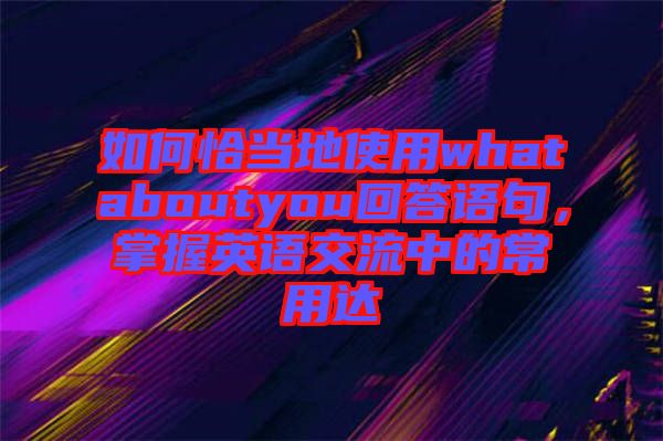 如何恰當?shù)厥褂脀hataboutyou回答語句，掌握英語交流中的常用達