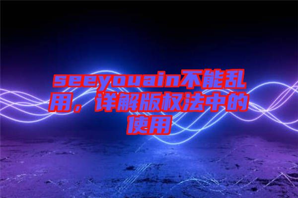 seeyouain不能亂用，詳解版權(quán)法中的使用