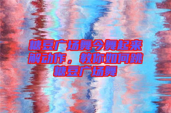 糖豆廣場(chǎng)舞今舞起來(lái)解動(dòng)作，教你如何跳糖豆廣場(chǎng)舞