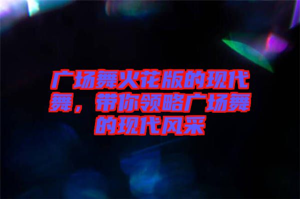 廣場(chǎng)舞火花版的現(xiàn)代舞，帶你領(lǐng)略廣場(chǎng)舞的現(xiàn)代風(fēng)采