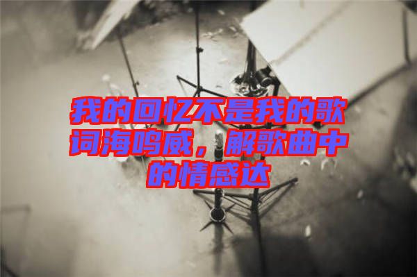 我的回憶不是我的歌詞海鳴威，解歌曲中的情感達