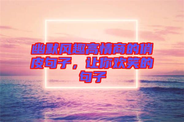 幽默風(fēng)趣高情商的俏皮句子，讓你歡笑的句子