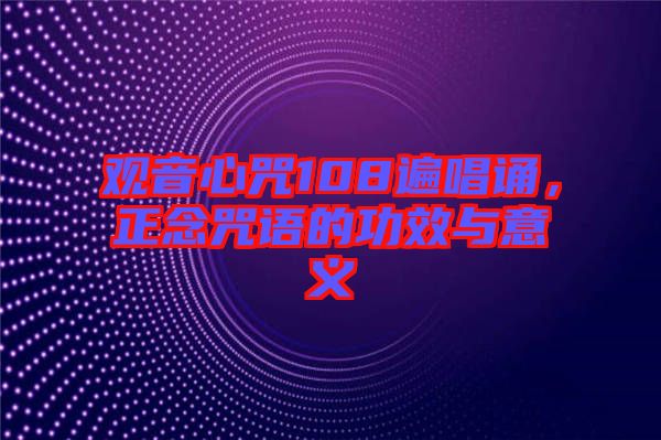 觀音心咒108遍唱誦，正念咒語的功效與意義
