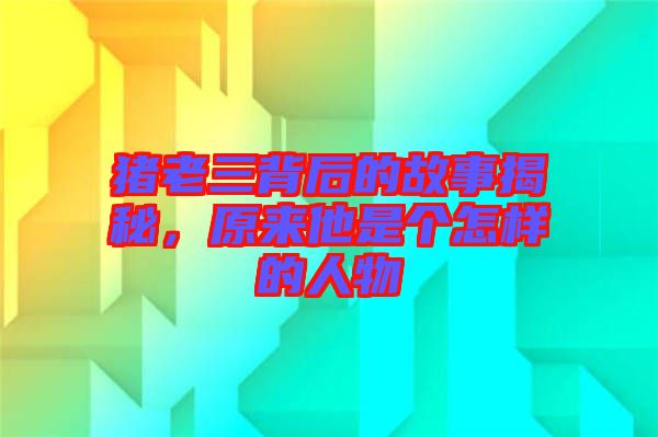 豬老三背后的故事揭秘，原來他是個怎樣的人物