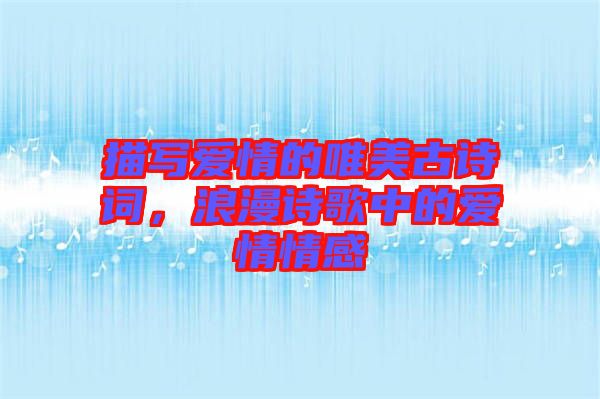 描寫愛情的唯美古詩詞，浪漫詩歌中的愛情情感