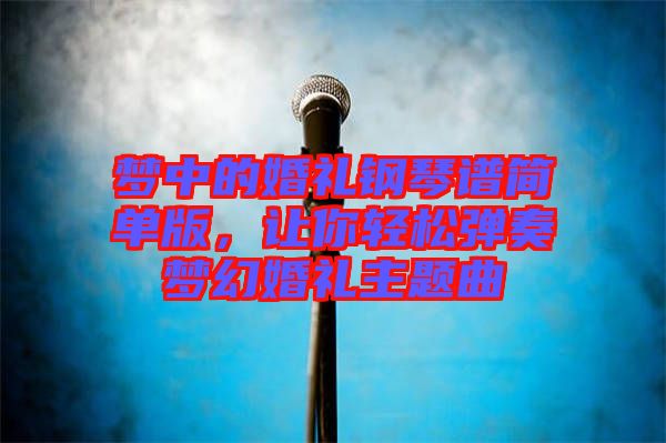 夢中的婚禮鋼琴譜簡單版，讓你輕松彈奏夢幻婚禮主題曲