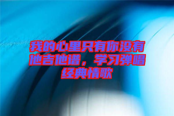 我的心里只有你沒有他吉他譜，學(xué)習(xí)彈唱經(jīng)典情歌