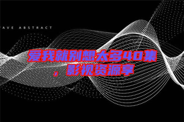 愛我就別想太多40集，影視資源享