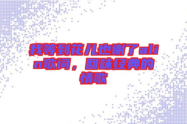 我等到花兒也謝了alin歌詞，回味經(jīng)典的情歌