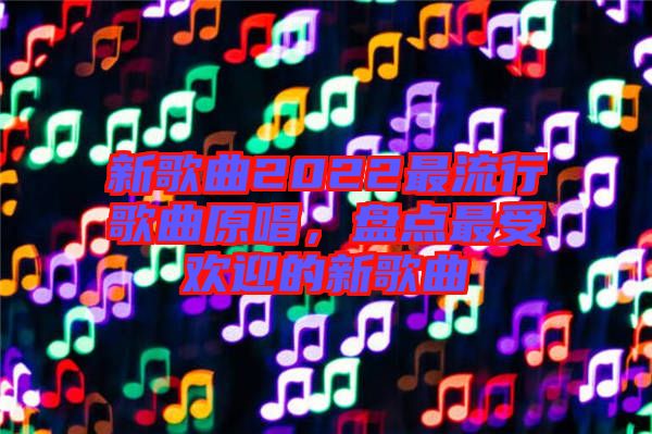 新歌曲2022最流行歌曲原唱，盤點(diǎn)最受歡迎的新歌曲