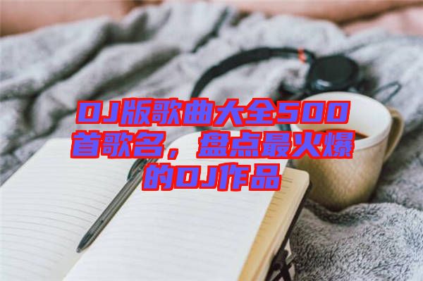 DJ版歌曲大全500首歌名，盤點(diǎn)最火爆的DJ作品