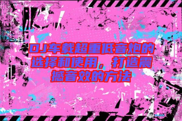 DJ車載超重低音炮的選擇和使用，打造震撼音效的方法