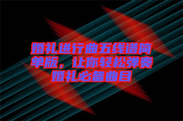 婚禮進行曲五線譜簡單版，讓你輕松彈奏婚禮必備曲目