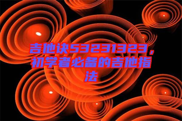 吉他訣53231323，初學(xué)者必備的吉他指法