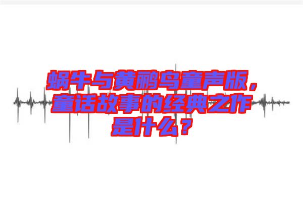 蝸牛與黃鸝鳥童聲版，童話故事的經(jīng)典之作是什么？