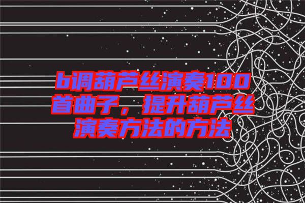 b調(diào)葫蘆絲演奏100首曲子，提升葫蘆絲演奏方法的方法