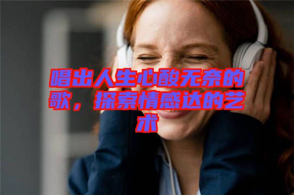 唱出人生心酸無(wú)奈的歌，探索情感達(dá)的藝術(shù)