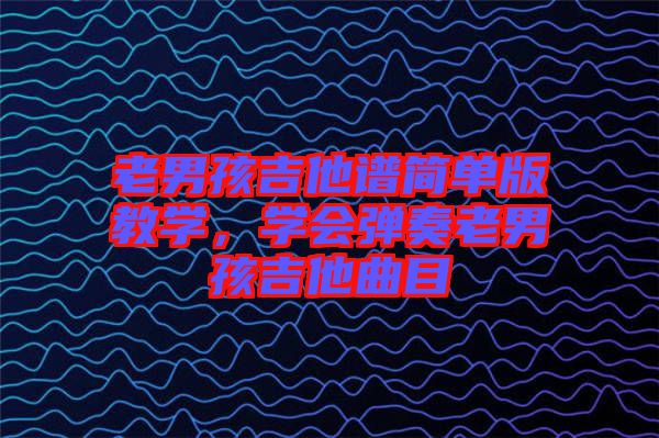 老男孩吉他譜簡單版教學(xué)，學(xué)會彈奏老男孩吉他曲目