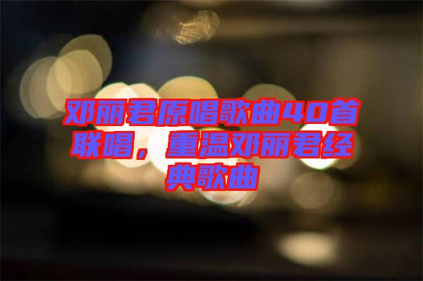 鄧麗君原唱歌曲40首聯(lián)唱，重溫鄧麗君經(jīng)典歌曲