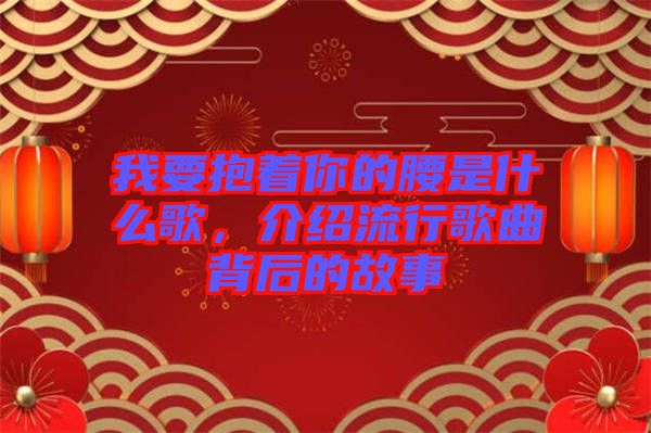 我要抱著你的腰是什么歌，介紹流行歌曲背后的故事