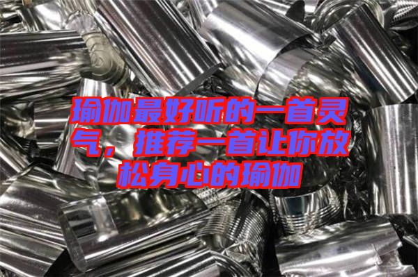 瑜伽最好聽的一首靈氣，推薦一首讓你放松身心的瑜伽