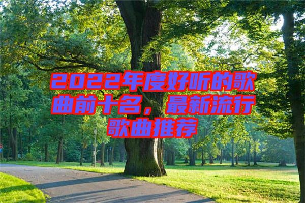 2022年度好聽的歌曲前十名，最新流行歌曲推薦