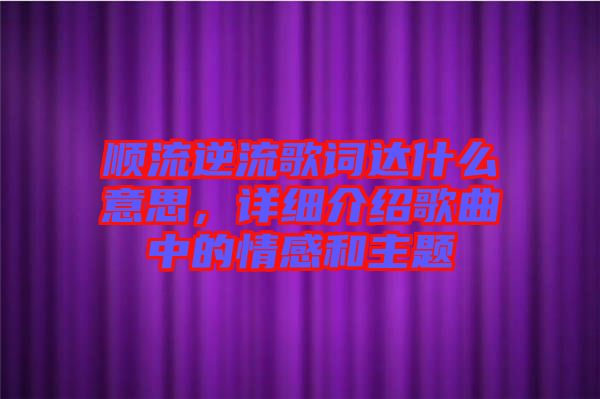 順流逆流歌詞達(dá)什么意思，詳細(xì)介紹歌曲中的情感和主題