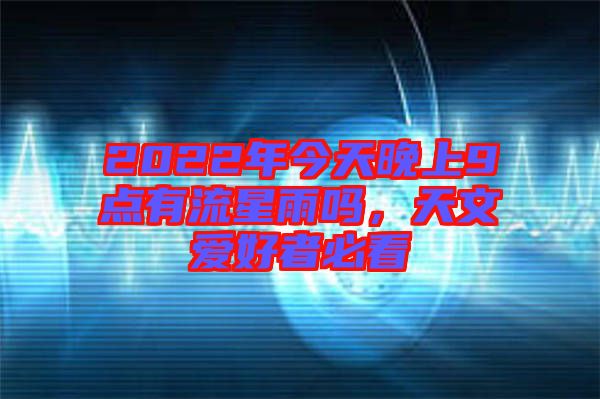 2022年今天晚上9點(diǎn)有流星雨嗎，天文愛(ài)好者必看