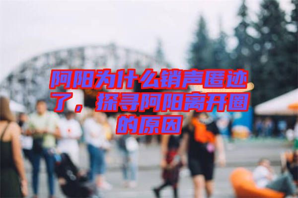 阿陽為什么銷聲匿跡了，探尋阿陽離開圈的原因