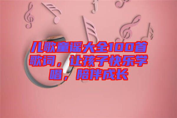 兒歌童謠大全100首歌詞，讓孩子快樂學(xué)唱，陪伴成長