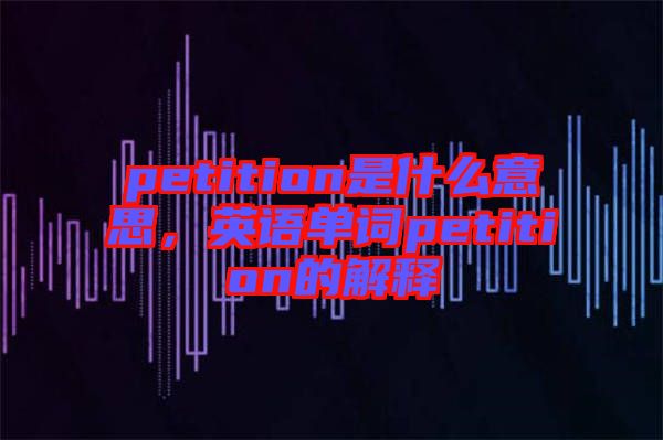 petition是什么意思，英語單詞petition的解釋