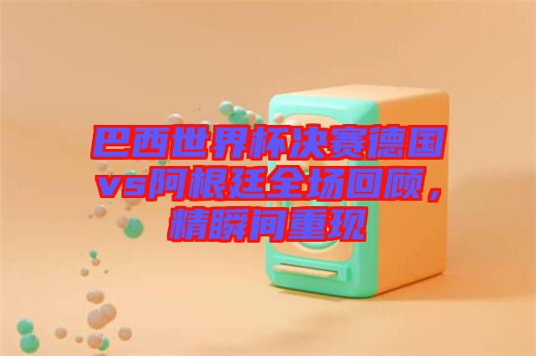 巴西世界杯決賽德國vs阿根廷全場回顧，精瞬間重現