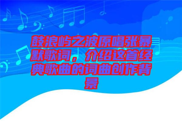 鼓浪嶼之波原唱張暴默歌詞，介紹這首經(jīng)典歌曲的詞曲創(chuàng)作背景